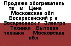 Продажа обогреватель тв-15м › Цена ­ 5 000 - Московская обл., Воскресенский р-н, Воскресенск г. Электро-Техника » Бытовая техника   . Московская обл.